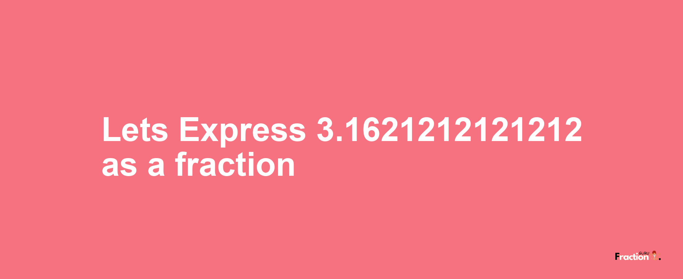 Lets Express 3.1621212121212 as afraction